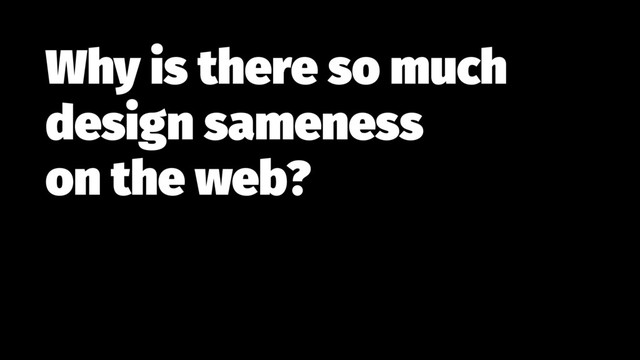 Why is there so much
design sameness  
on the web?
