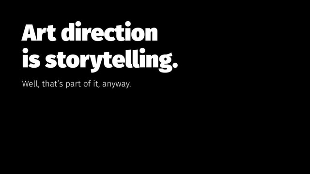 Art direction  
is storytelling.
Well, that’s part of it, anyway.
