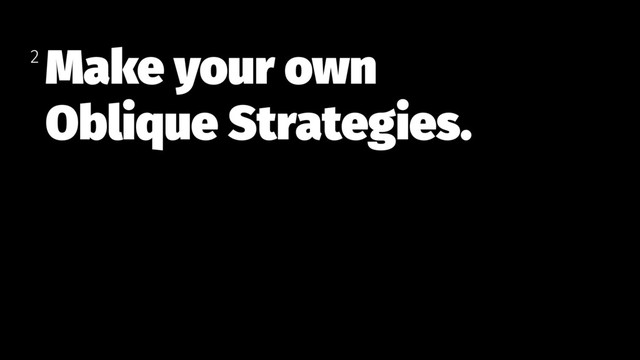Make your own  
Oblique Strategies.
2
