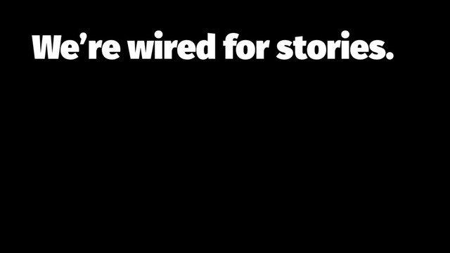 We’re wired for stories.
