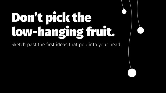 Don’t pick the  
low-hanging fruit.
Sketch past the ﬁrst ideas that pop into your head.
