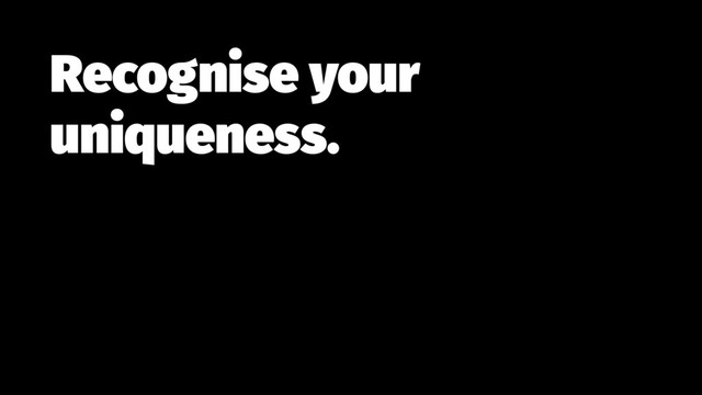 Recognise your
uniqueness.
