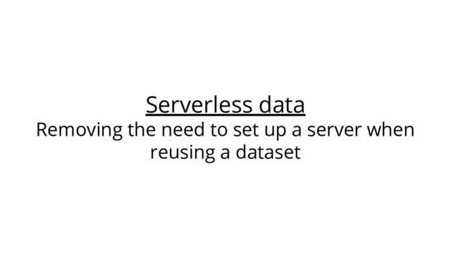Serverless data
Removing the need to set up a server when
reusing a dataset

