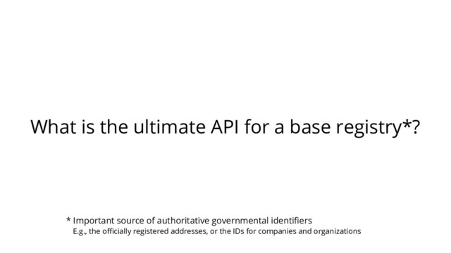 What is the ultimate API for a base registry*?
* Important source of authoritative governmental identiﬁers
E.g., the oﬃcially registered addresses, or the IDs for companies and organizations
