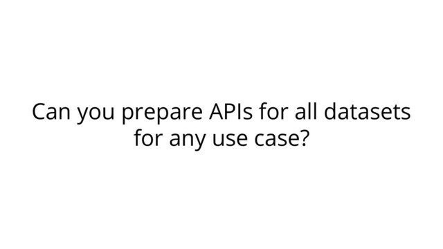 Can you prepare APIs for all datasets
for any use case?
