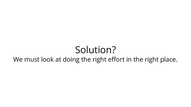 Solution?
We must look at doing the right eﬀort in the right place.
