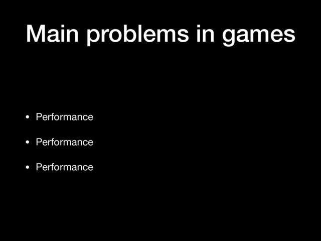 Main problems in games
• Performance

• Performance

• Performance
