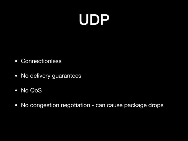 UDP
• Connectionless

• No delivery guarantees

• No QoS

• No congestion negotiation - can cause package drops
