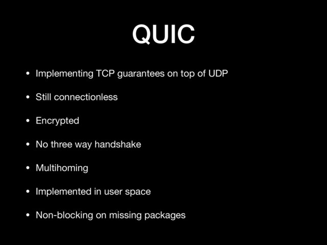 QUIC
• Implementing TCP guarantees on top of UDP

• Still connectionless

• Encrypted

• No three way handshake

• Multihoming

• Implemented in user space

• Non-blocking on missing packages
