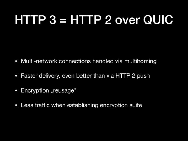 HTTP 3 = HTTP 2 over QUIC
• Multi-network connections handled via multihoming

• Faster delivery, even better than via HTTP 2 push

• Encryption „reusage”

• Less traﬃc when establishing encryption suite

