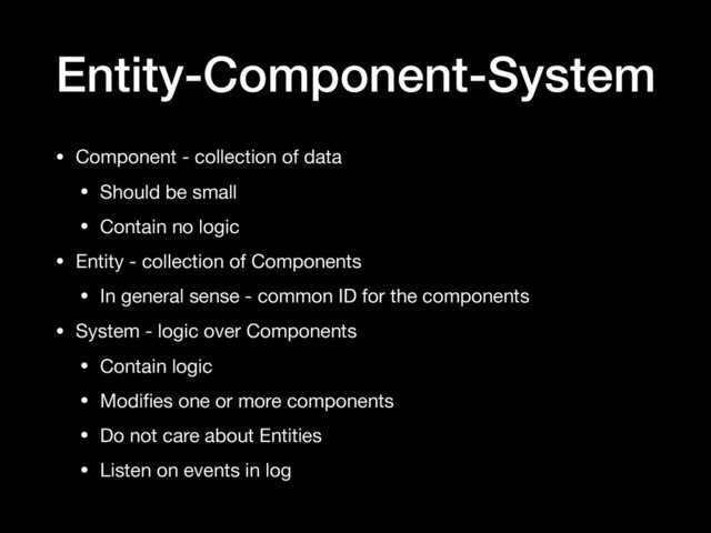 Entity-Component-System
• Component - collection of data

• Should be small

• Contain no logic

• Entity - collection of Components

• In general sense - common ID for the components

• System - logic over Components

• Contain logic

• Modiﬁes one or more components

• Do not care about Entities

• Listen on events in log
