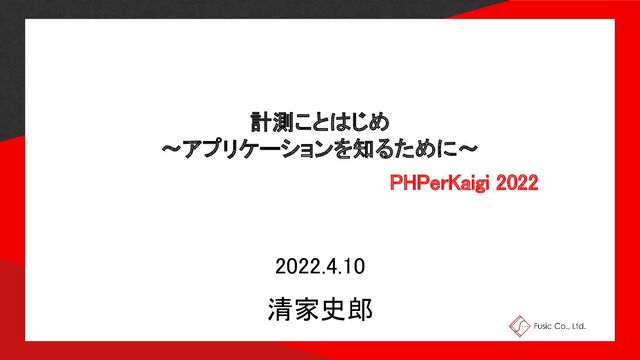 計測ことはじめ 
〜アプリケーションを知るために〜 
PHPerKaigi 2022 
2022.4.10 
清家史郎 
1 
