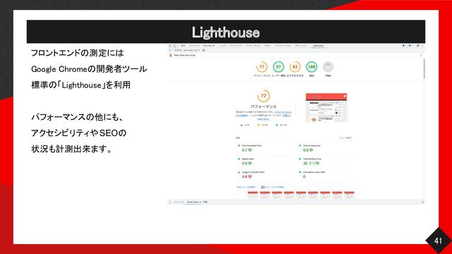 Lighthouse 
41 
フロントエンドの測定には  
Google Chromeの開発者ツール  
標準の「Lighthouse」を利用  
 
パフォーマンスの他にも、  
アクセシビリティやSEOの
状況も計測出来ます。
