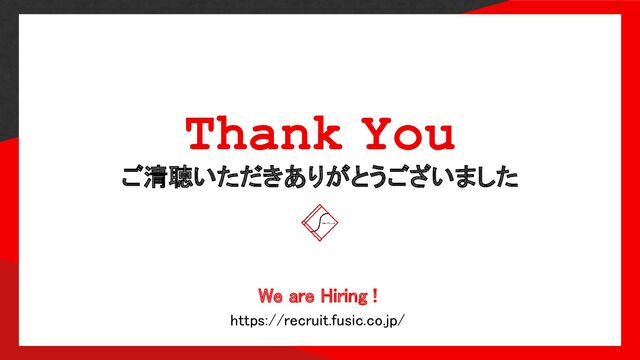 ご清聴いただきありがとうございました 
Thank You
We are Hiring ! 
https://recruit.fusic.co.jp/ 
