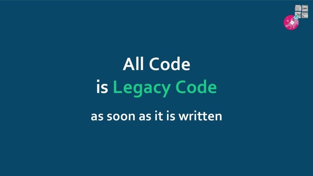 All Code
is Legacy Code
as soon as it is written
