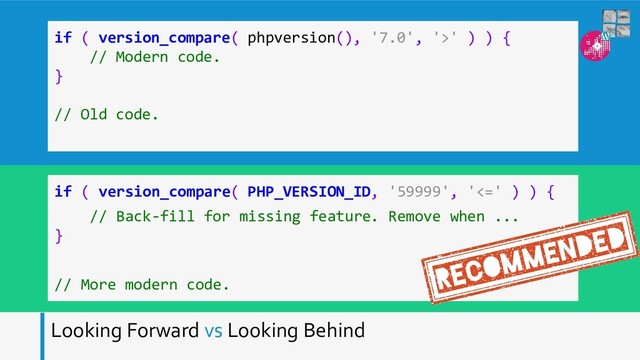 Looking Forward vs Looking Behind
if ( version_compare( phpversion(), '7.0', '>' ) ) {
// Modern code.
}
// Old code.
if ( version_compare( PHP_VERSION_ID, '59999', '<=' ) ) {
// Back-fill for missing feature. Remove when ...
}
// More modern code.
