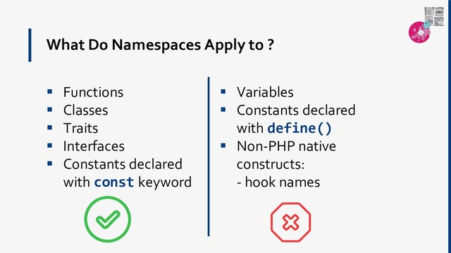 What Do Namespaces Apply to ?
 Functions
 Classes
 Traits
 Interfaces
 Constants declared
with const keyword
 Variables
 Constants declared
with define()
 Non-PHP native
constructs:
- hook names
