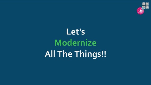 Let's
Modernize
All The Things!!
