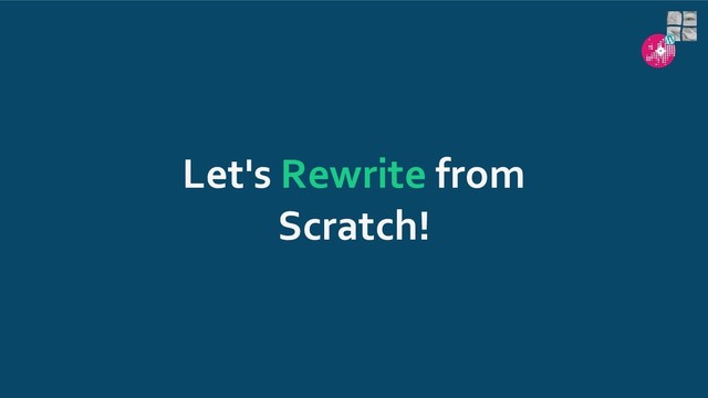 Let's Rewrite from
Scratch!
