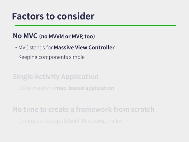 Factors to consider
No MVC (no MVVM or MVP, too)
- MVC stands for Massive View Controller
- Keeping components simple
Single Activity Application
- We’re making a map-based application
No time to create a framework from scratch
- Conductor, Scoop, ReSwift, ReactorKit, Reflex, …
