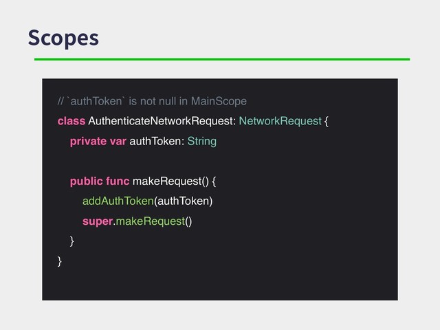 Scopes
// `authToken` is not null in MainScope
class AuthenticateNetworkRequest: NetworkRequest {
private var authToken: String
public func makeRequest() {
addAuthToken(authToken)
super.makeRequest()
}
}
