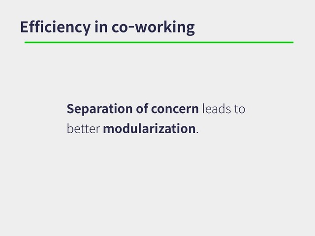 Efficiency in co-working
Separation of concern leads to
better modularization.
