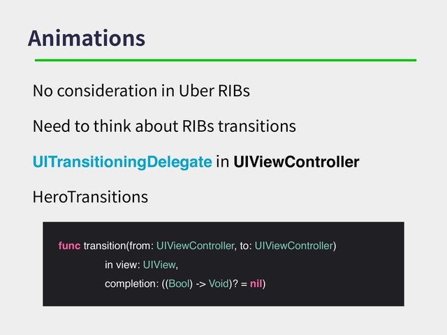 Animations
No consideration in Uber RIBs
Need to think about RIBs transitions
UITransitioningDelegate in UIViewController
HeroTransitions
func transition(from: UIViewController, to: UIViewController)
in view: UIView,
completion: ((Bool) -> Void)? = nil)
