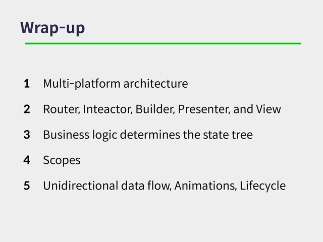 Wrap-up
1 Multi-platform architecture
2 Router, Inteactor, Builder, Presenter, and View
3 Business logic determines the state tree
4 Scopes
5 Unidirectional data flow, Animations, Lifecycle
