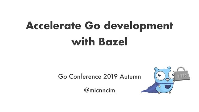 Accelerate Go development
with Bazel
Go Conference 2019 Autumn
@micnncim
