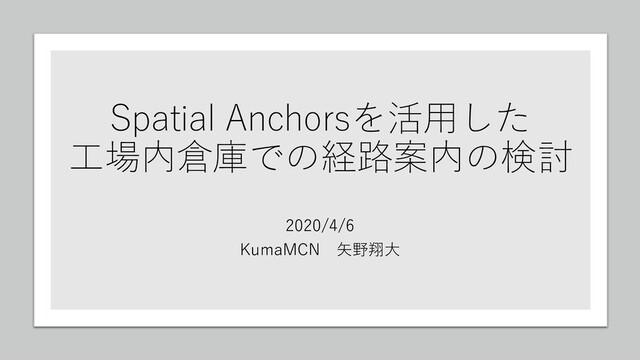 Spatial Anchorsを活用した
工場内倉庫での経路案内の検討
2020/4/6
KumaMCN 矢野翔大
