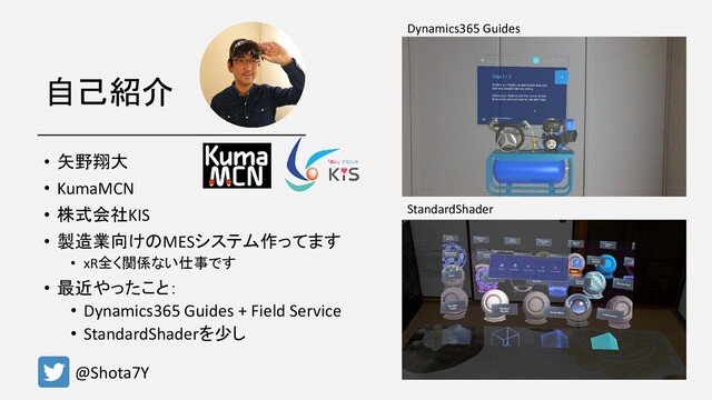 自己紹介
• 矢野翔大
• KumaMCN
• 株式会社KIS
• 製造業向けのMESシステム作ってます
• xR全く関係ない仕事です
• 最近やったこと：
• Dynamics365 Guides + Field Service
• StandardShaderを少し
StandardShader
Dynamics365 Guides
@Shota7Y
