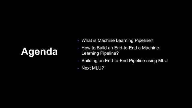 Agenda
- What is Machine Learning Pipeline?
- How to Build an End-to-End a Machine
Learning Pipeline?
- Building an End-to-End Pipeline using MLU
- Next MLU?
