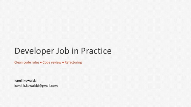 Developer Job in Practice
Clean code rules • Code review • Refactoring
Kamil Kowalski
kamil.k.kowalski@gmail.com
