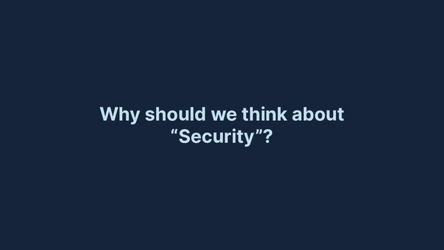 Why should we think about
“Security”?
