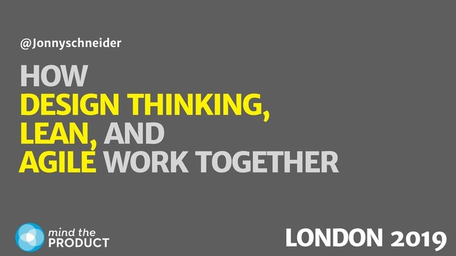 HOW
DESIGN THINKING,
LEAN, AND
AGILE WORK TOGETHER
@Jonnyschneider
LONDON 2019
