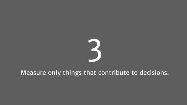 3
Measure only things that contribute to decisions.
