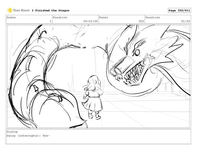 Scene
1
Duration
06:51:00
Panel
302
Duration
01:00
Dialog
Daisy (interrupts): Yes-
I Finished the Dragon Page 302/411
