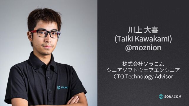川上 大喜
(Taiki Kawakami)
@moznion
株式会社ソラコム
シニアソフトウェアエンジニア
CTO Technology Advisor
