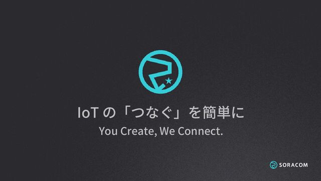 IoT の「つなぐ」を簡単に
You Create, We Connect.
