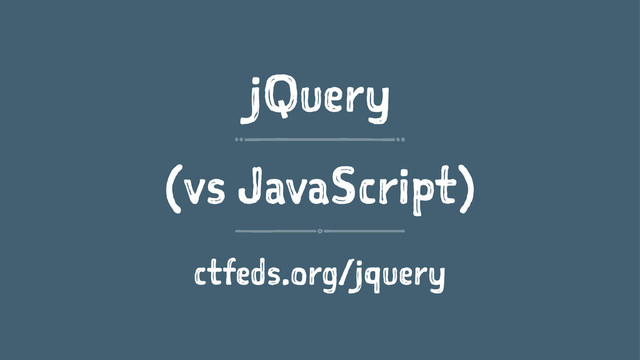 jQuery
(vs JavaScript)
ctfeds.org/jquery
