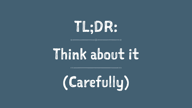 TL;DR:
Think about it
(Carefully)
