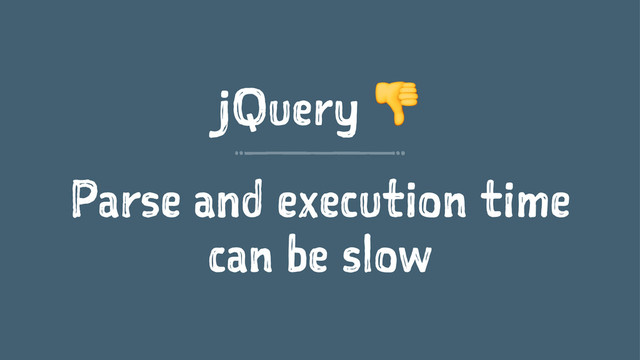 jQuery !
Parse and execution time
can be slow
