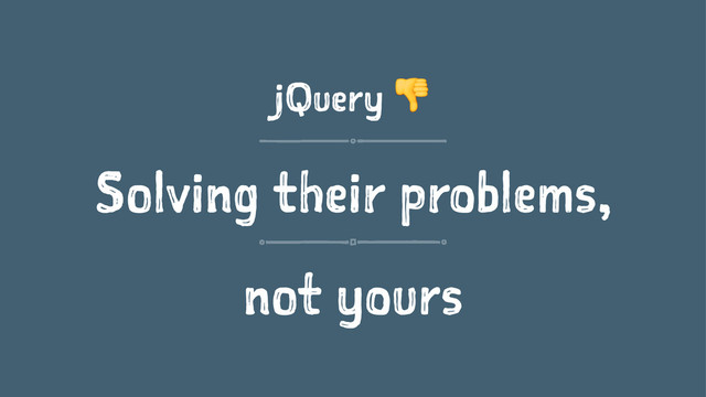 jQuery !
Solving their problems,
not yours
