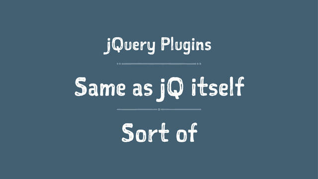 jQuery Plugins
Same as jQ itself
Sort of
