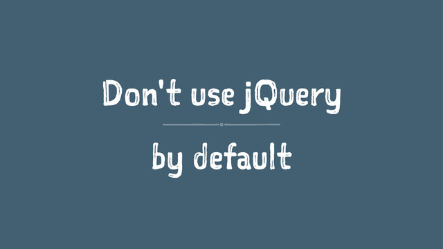 Don't use jQuery
by default
