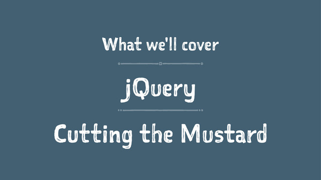 What we'll cover
jQuery
Cutting the Mustard

