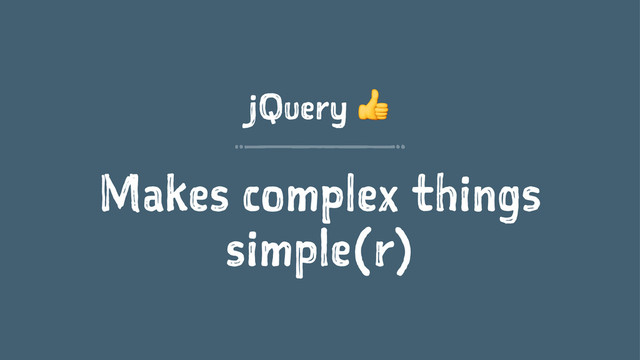 jQuery !
Makes complex things
simple(r)

