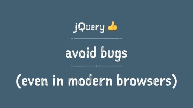 jQuery !
avoid bugs
(even in modern browsers)
