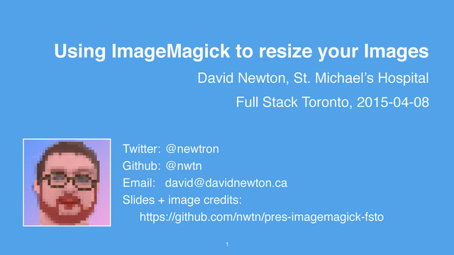 David Newton, St. Michael’s Hospital
1
1
Using ImageMagick to resize your Images
Full Stack Toronto, 2015-04-08
Twitter: @newtron
Github: @nwtn
Email: david@davidnewton.ca
Slides + image credits:
https://github.com/nwtn/pres-imagemagick-fsto
