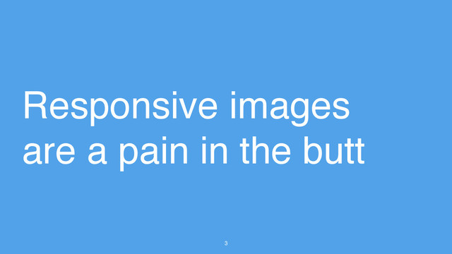 3
Responsive images
are a pain in the butt
